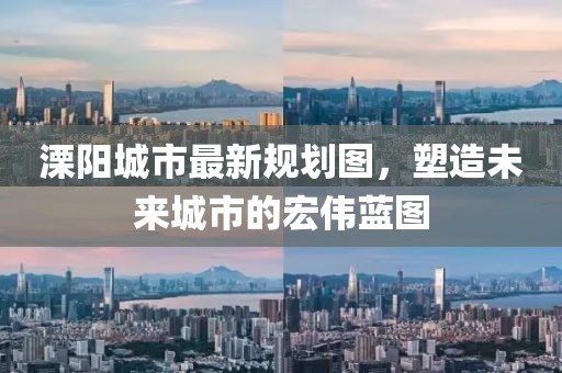 溧陽城市最新規(guī)劃圖，塑造未來城市的宏偉藍(lán)圖