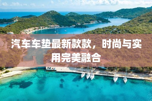 汽車車墊最新款款，時(shí)尚與實(shí)用完美融合