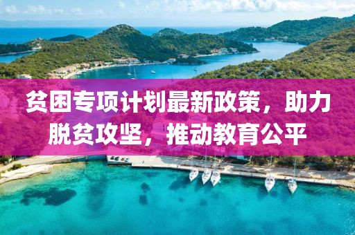 貧困專項(xiàng)計(jì)劃最新政策，助力脫貧攻堅(jiān)，推動(dòng)教育公平