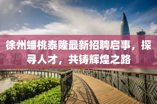 徐州蟠桃泰隆最新招聘啟事，探尋人才，共鑄輝煌之路