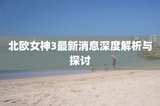 北歐女神3最新消息深度解析與探討