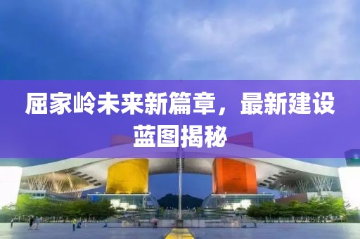 屈家?guī)X未來新篇章，最新建設(shè)藍(lán)圖揭秘