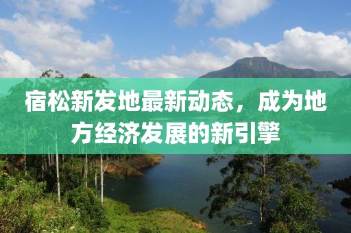 宿松新發(fā)地最新動(dòng)態(tài)，成為地方經(jīng)濟(jì)發(fā)展的新引擎