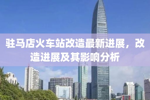 駐馬店火車站改造最新進(jìn)展，改造進(jìn)展及其影響分析