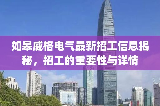 如皋威格電氣最新招工信息揭秘，招工的重要性與詳情