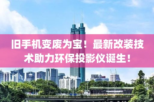 舊手機(jī)變廢為寶！最新改裝技術(shù)助力環(huán)保投影儀誕生！