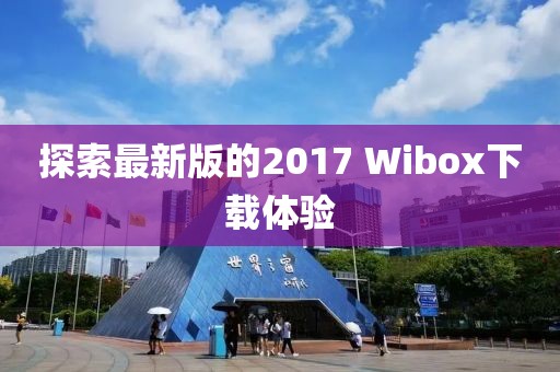 探索最新版的2017 Wibox下載體驗(yàn)