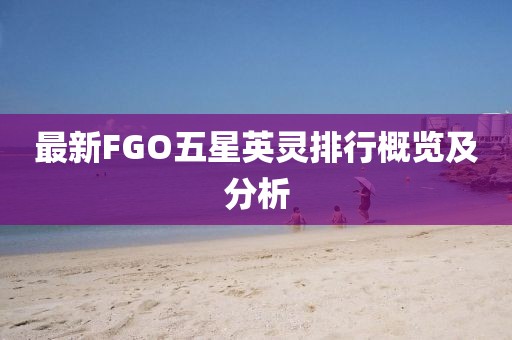 最新FGO五星英靈排行概覽及分析