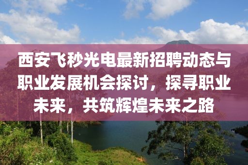 西安飛秒光電最新招聘動態(tài)與職業(yè)發(fā)展機會探討，探尋職業(yè)未來，共筑輝煌未來之路
