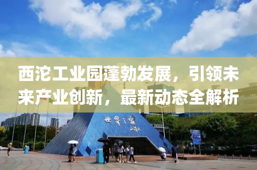 西沱工業(yè)園蓬勃發(fā)展，引領(lǐng)未來產(chǎn)業(yè)創(chuàng)新，最新動態(tài)全解析