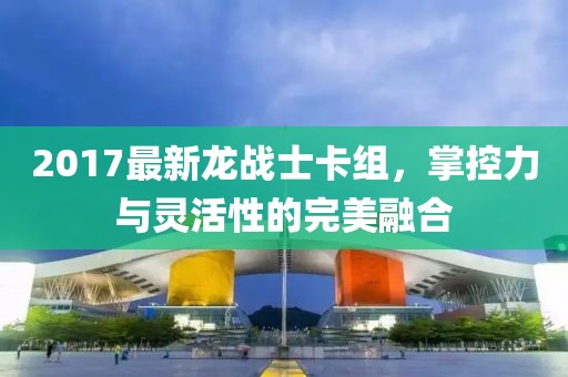 2017最新龍戰(zhàn)士卡組，掌控力與靈活性的完美融合