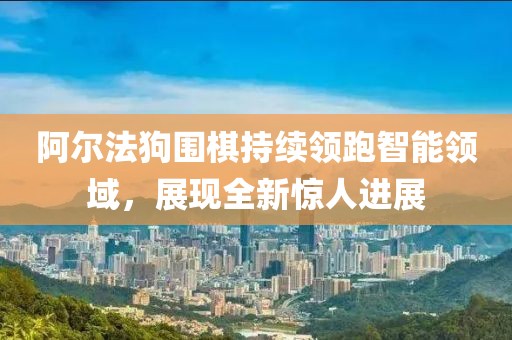 阿爾法狗圍棋持續(xù)領(lǐng)跑智能領(lǐng)域，展現(xiàn)全新驚人進(jìn)展