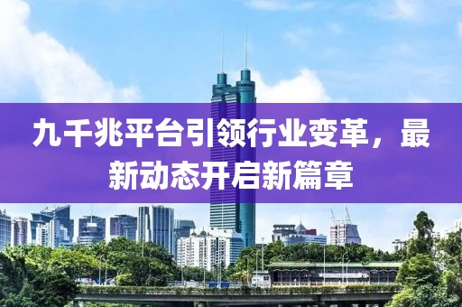 九千兆平臺引領(lǐng)行業(yè)變革，最新動態(tài)開啟新篇章