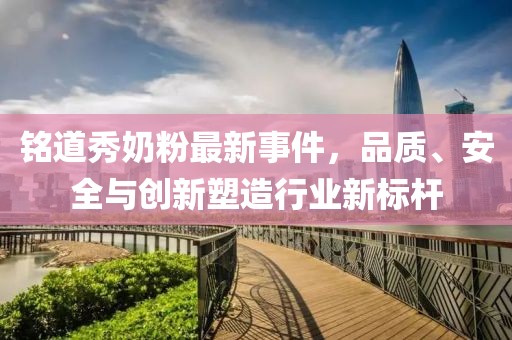 銘道秀奶粉最新事件，品質(zhì)、安全與創(chuàng)新塑造行業(yè)新標(biāo)桿
