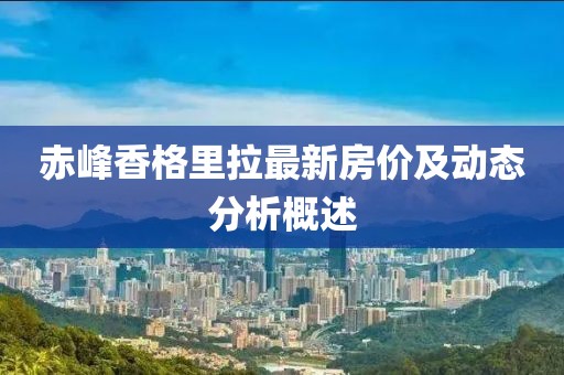 赤峰香格里拉最新房價(jià)及動(dòng)態(tài)分析概述