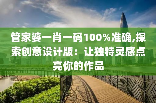 管家婆一肖一碼100%準(zhǔn)確,探索創(chuàng)意設(shè)計(jì)版：讓獨(dú)特靈感點(diǎn)亮你的作品