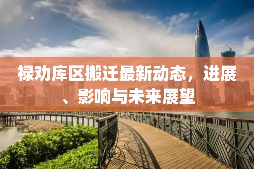祿勸庫區(qū)搬遷最新動態(tài)，進(jìn)展、影響與未來展望