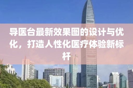 導醫(yī)臺最新效果圖的設(shè)計與優(yōu)化，打造人性化醫(yī)療體驗新標桿