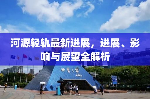 河源輕軌最新進展，進展、影響與展望全解析