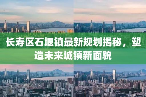 長(zhǎng)壽區(qū)石堰鎮(zhèn)最新規(guī)劃揭秘，塑造未來城鎮(zhèn)新面貌