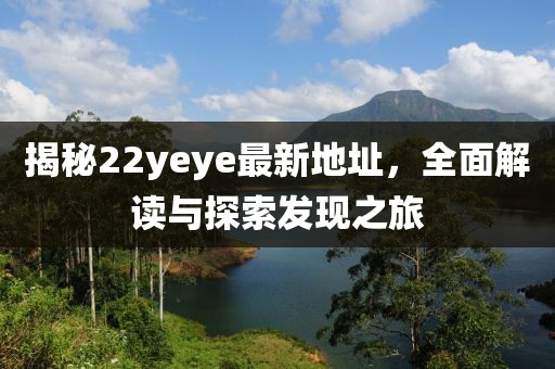 揭秘22yeye最新地址，全面解讀與探索發(fā)現(xiàn)之旅