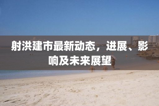 射洪建市最新動態(tài)，進展、影響及未來展望