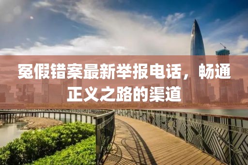 冤假錯案最新舉報電話，暢通正義之路的渠道