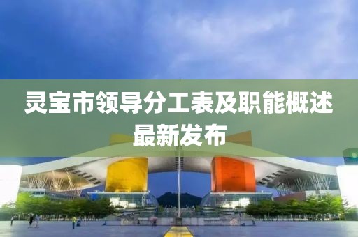 靈寶市領(lǐng)導分工表及職能概述最新發(fā)布