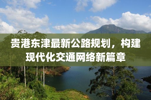 貴港東津最新公路規(guī)劃，構(gòu)建現(xiàn)代化交通網(wǎng)絡新篇章