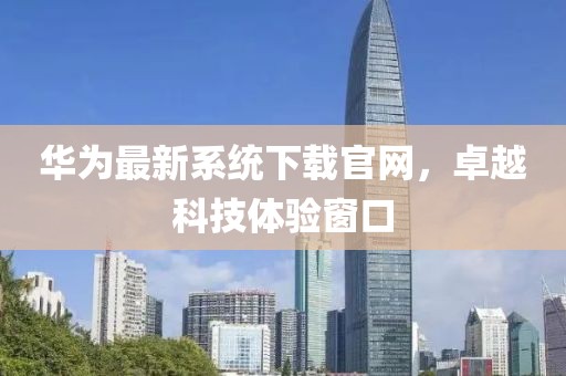 華為最新系統(tǒng)下載官網(wǎng)，卓越科技體驗(yàn)窗口