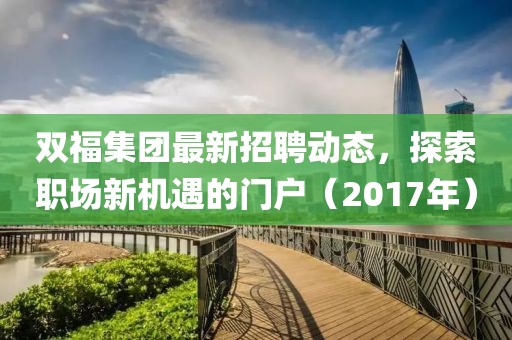 雙福集團(tuán)最新招聘動(dòng)態(tài)，探索職場(chǎng)新機(jī)遇的門(mén)戶（2017年）
