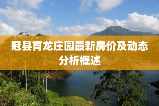 冠縣育龍莊園最新房?jī)r(jià)及動(dòng)態(tài)分析概述