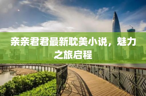 親親君君最新耽美小說(shuō)，魅力之旅啟程