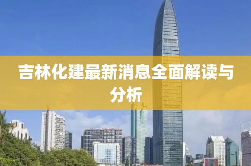 吉林化建最新消息全面解讀與分析