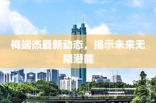 梅端杰最新動態(tài)，揭示未來無限潛能