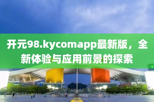 開元98.kycomapp最新版，全新體驗與應(yīng)用前景的探索