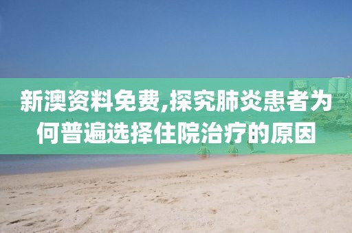 新澳資料免費(fèi),探究肺炎患者為何普遍選擇住院治療的原因