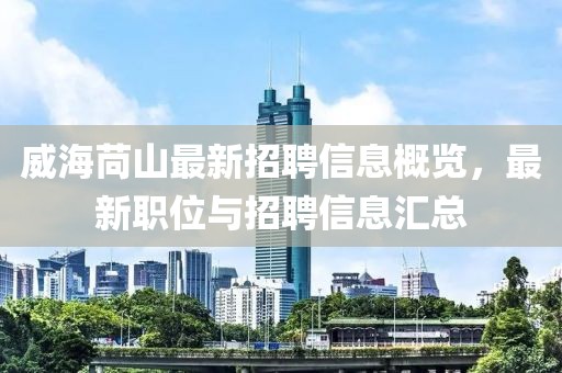 威海苘山最新招聘信息概覽，最新職位與招聘信息匯總