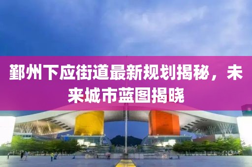 鄞州下應(yīng)街道最新規(guī)劃揭秘，未來城市藍圖揭曉