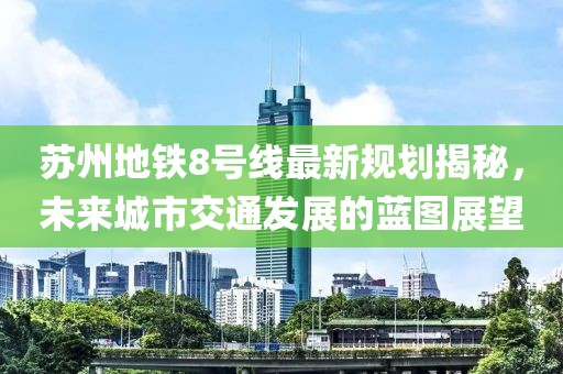 蘇州地鐵8號線最新規(guī)劃揭秘，未來城市交通發(fā)展的藍圖展望