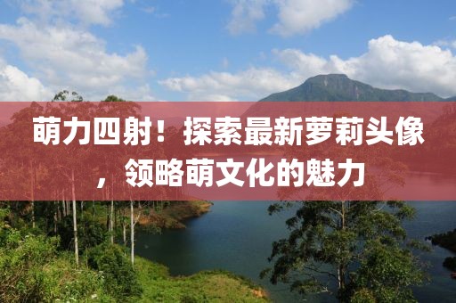 萌力四射！探索最新蘿莉頭像，領(lǐng)略萌文化的魅力
