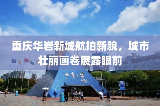 重慶華巖新城航拍新貌，城市壯麗畫卷展露眼前