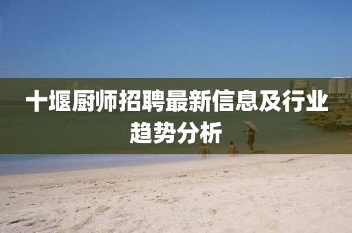 十堰廚師招聘最新信息及行業(yè)趨勢分析