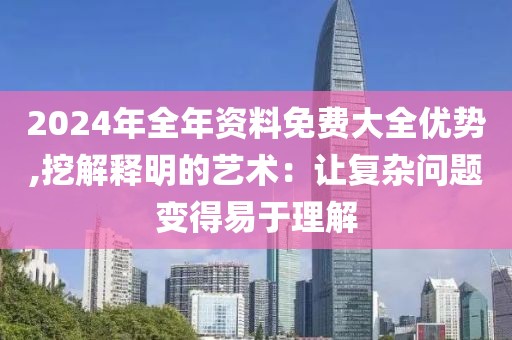 2024年全年資料免費(fèi)大全優(yōu)勢(shì),挖解釋明的藝術(shù)：讓復(fù)雜問(wèn)題變得易于理解