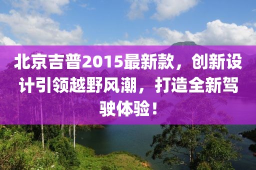 北京吉普2015最新款，創(chuàng)新設(shè)計(jì)引領(lǐng)越野風(fēng)潮，打造全新駕駛體驗(yàn)！