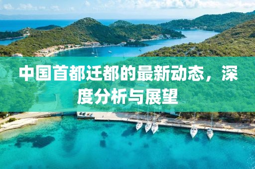 中國(guó)首都遷都的最新動(dòng)態(tài)，深度分析與展望
