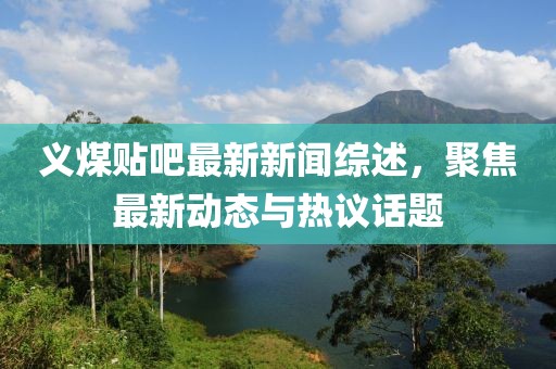 義煤貼吧最新新聞綜述，聚焦最新動態(tài)與熱議話題