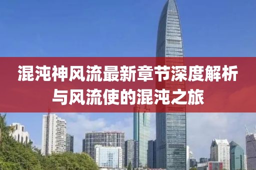混沌神風(fēng)流最新章節(jié)深度解析與風(fēng)流使的混沌之旅