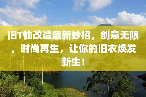 舊T恤改造最新妙招，創(chuàng)意無限，時尚再生，讓你的舊衣煥發(fā)新生！
