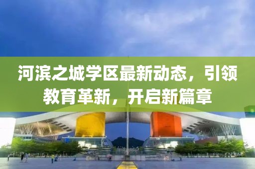 河濱之城學(xué)區(qū)最新動態(tài)，引領(lǐng)教育革新，開啟新篇章